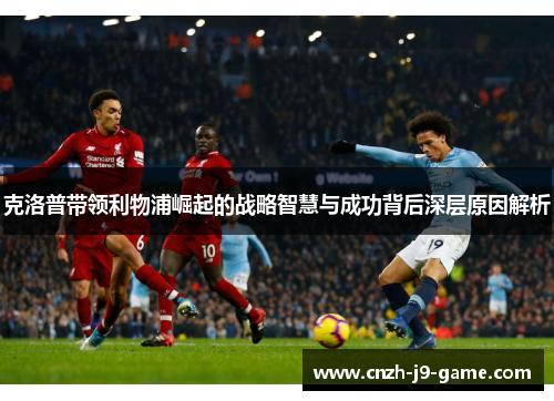克洛普带领利物浦崛起的战略智慧与成功背后深层原因解析