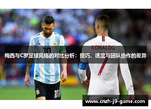 梅西与C罗足球风格的对比分析：技巧、速度与团队协作的差异