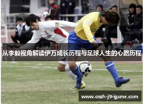 从李毅视角解读伊万成长历程与足球人生的心路历程