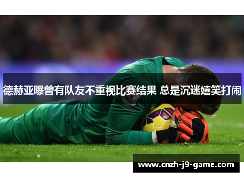 德赫亚曝曾有队友不重视比赛结果 总是沉迷嬉笑打闹