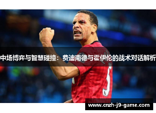 中场博弈与智慧碰撞：费迪南德与霍伊伦的战术对话解析