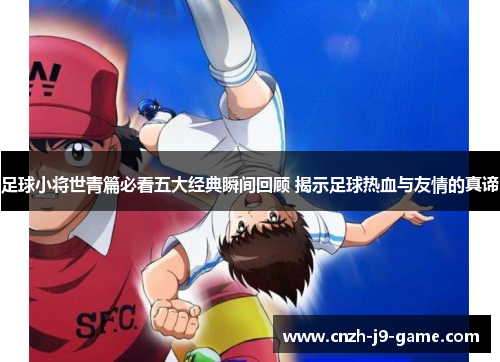 足球小将世青篇必看五大经典瞬间回顾 揭示足球热血与友情的真谛 足球小将世青篇必看五大经典瞬间回顾 揭示足球热血与友情的真谛
