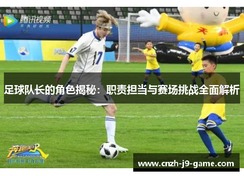 足球队长的角色揭秘:职责担当与赛场挑战全面解析 足球队长的角色揭秘:职责担当与赛场挑战全面解析