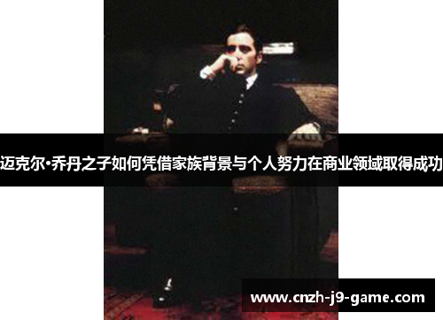 迈克尔·乔丹之子如何凭借家族背景与个人努力在商业领域取得成功 迈克尔·乔丹之子如何凭借家族背景与个人努力在商业领域取得成功