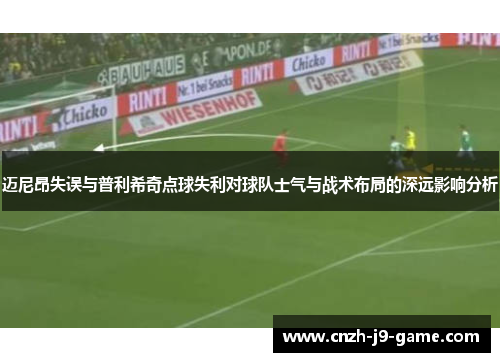 迈尼昂失误与普利希奇点球失利对球队士气与战术布局的深远影响分析 迈尼昂失误与普利希奇点球失利对球队士气与战术布局的深远影响分析