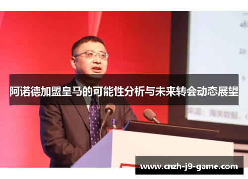 阿诺德加盟皇马的可能性分析与未来转会动态展望 阿诺德加盟皇马的可能性分析与未来转会动态展望