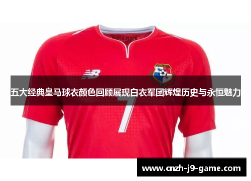 五大经典皇马球衣颜色回顾展现白衣军团辉煌历史与永恒魅力 五大经典皇马球衣颜色回顾展现白衣军团辉煌历史与永恒魅力
