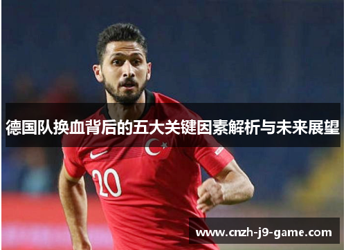 德国队换血背后的五大关键因素解析与未来展望 德国队换血背后的五大关键因素解析与未来展望