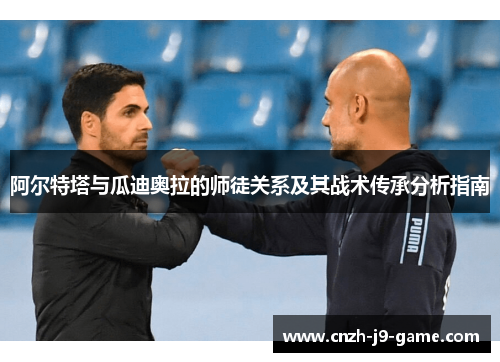 阿尔特塔与瓜迪奥拉的师徒关系及其战术传承分析指南