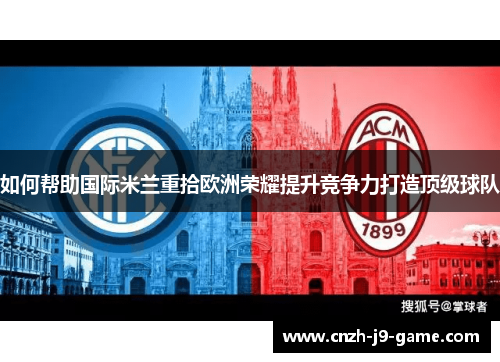 如何帮助国际米兰重拾欧洲荣耀提升竞争力打造顶级球队 如何帮助国际米兰重拾欧洲荣耀提升竞争力打造顶级球队
