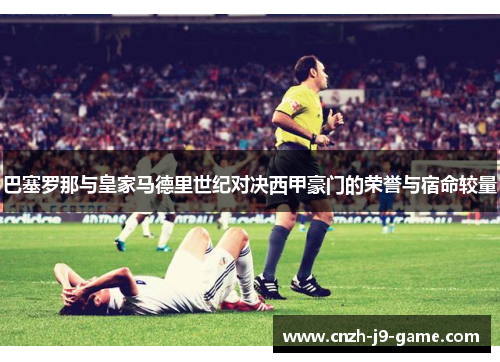 巴塞罗那与皇家马德里世纪对决西甲豪门的荣誉与宿命较量