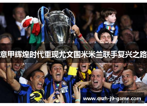 意甲辉煌时代重现尤文国米米兰联手复兴之路