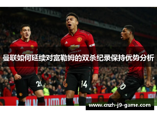 曼联如何延续对富勒姆的双杀纪录保持优势分析