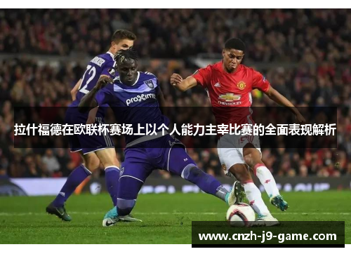 拉什福德在欧联杯赛场上以个人能力主宰比赛的全面表现解析 拉什福德在欧联杯赛场上以个人能力主宰比赛的全面表现解析