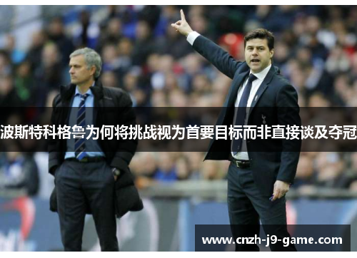 波斯特科格鲁为何将挑战视为首要目标而非直接谈及夺冠