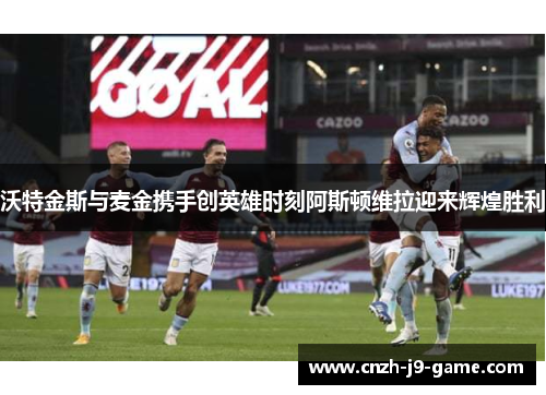 沃特金斯与麦金携手创英雄时刻阿斯顿维拉迎来辉煌胜利 沃特金斯与麦金携手创英雄时刻阿斯顿维拉迎来辉煌胜利