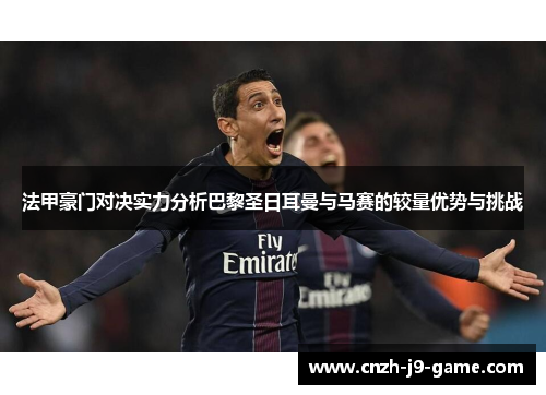 法甲豪门对决实力分析巴黎圣日耳曼与马赛的较量优势与挑战