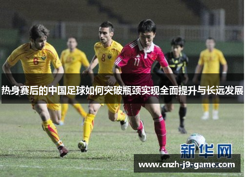热身赛后的中国足球如何突破瓶颈实现全面提升与长远发展