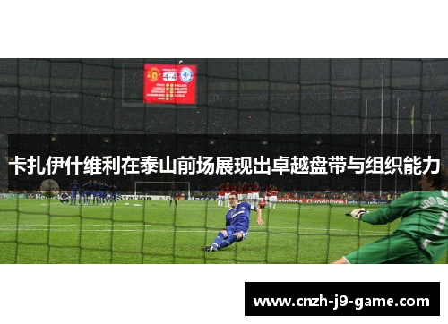 卡扎伊什维利在泰山前场展现出卓越盘带与组织能力