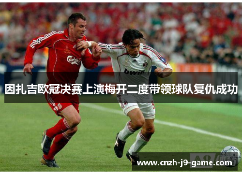 因扎吉欧冠决赛上演梅开二度带领球队复仇成功