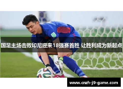国足主场击败印尼迎来18强赛首胜 让胜利成为新起点