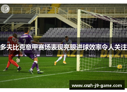 多夫比克意甲赛场表现亮眼进球效率令人关注 多夫比克意甲赛场表现亮眼进球效率令人关注