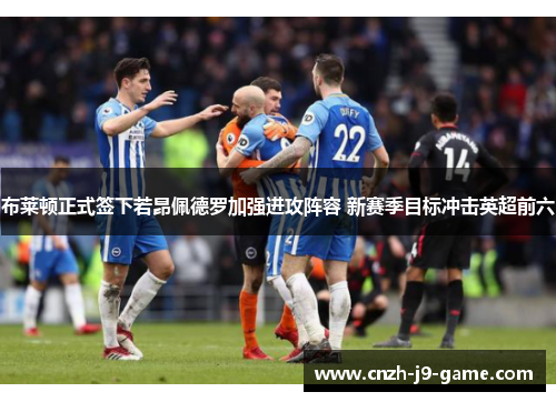 布莱顿正式签下若昂佩德罗加强进攻阵容 新赛季目标冲击英超前六