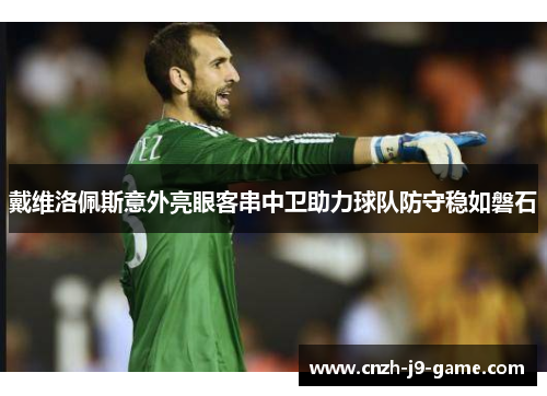 戴维洛佩斯意外亮眼客串中卫助力球队防守稳如磐石
