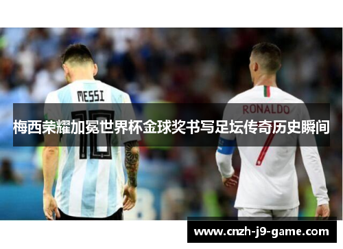 梅西荣耀加冕世界杯金球奖书写足坛传奇历史瞬间