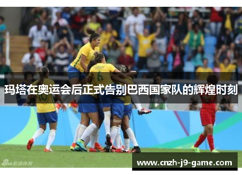 玛塔在奥运会后正式告别巴西国家队的辉煌时刻